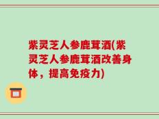 紫灵芝人参鹿茸酒(紫灵芝人参鹿茸酒改善身体，提高免疫力)