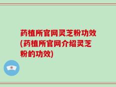 药植所官网灵芝粉功效(药植所官网介绍灵芝粉的功效)