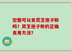 空腹可以食灵芝孢子粉吗？灵芝孢子粉的正确食用方法？