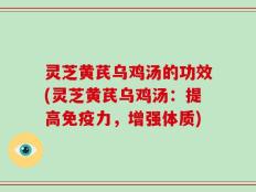 灵芝黄芪乌鸡汤的功效(灵芝黄芪乌鸡汤：提高免疫力，增强体质)