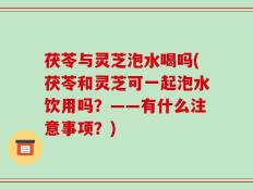 茯苓与灵芝泡水喝吗(茯苓和灵芝可一起泡水饮用吗？——有什么注意事项？)