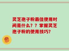灵芝孢子粉最佳使用时间是什么？？掌握灵芝孢子粉的使用技巧？