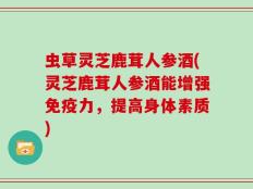 虫草灵芝鹿茸人参酒(灵芝鹿茸人参酒能增强免疫力，提高身体素质)