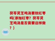 茯苓灵芝鸡汤要放红枣吗(添加红枣？茯苓灵芝鸡汤是否需要这样做？)