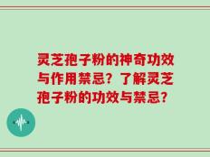 灵芝孢子粉的神奇功效与作用禁忌？了解灵芝孢子粉的功效与禁忌？