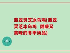 翡翠灵芝冰乌鸡(翡翠灵芝冰乌鸡  健康又美味的冬季汤品)