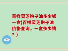 百样灵芝袍子油多少钱一盒(百样灵芝袍子油价格查询，一盒多少钱？)