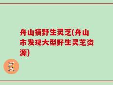 舟山摘野生灵芝(舟山市发现大型野生灵芝资源)