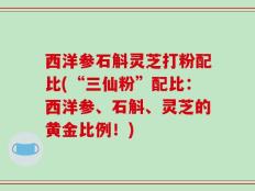 西洋参石斛灵芝打粉配比(“三仙粉”配比：西洋参、石斛、灵芝的黄金比例！)
