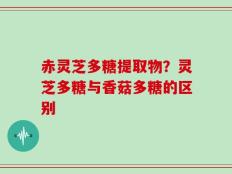 赤灵芝多糖提取物？灵芝多糖与香菇多糖的区别