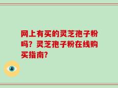 网上有买的灵芝孢子粉吗？灵芝孢子粉在线购买指南？