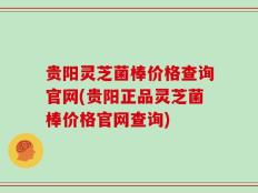 贵阳灵芝菌棒价格查询官网(贵阳正品灵芝菌棒价格官网查询)