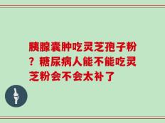 胰腺囊肿吃灵芝孢子粉？糖尿病人能不能吃灵芝粉会不会太补了