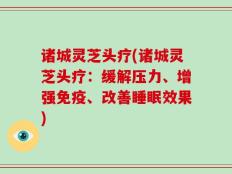 诸城灵芝头疗(诸城灵芝头疗：缓解压力、增强免疫、改善睡眠效果)