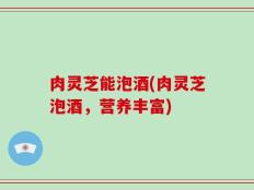 肉灵芝能泡酒(肉灵芝泡酒，营养丰富)