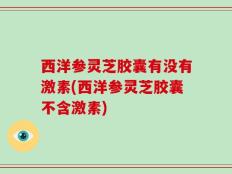 西洋参灵芝胶囊有没有激素(西洋参灵芝胶囊不含激素)