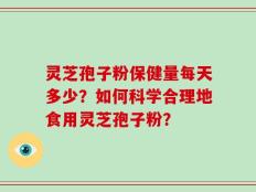 灵芝孢子粉保健量每天多少？如何科学合理地食用灵芝孢子粉？