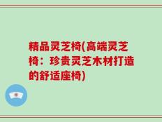 精品灵芝椅(高端灵芝椅：珍贵灵芝木材打造的舒适座椅)