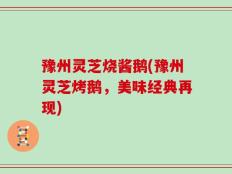 豫州灵芝烧酱鹅(豫州灵芝烤鹅，美味经典再现)