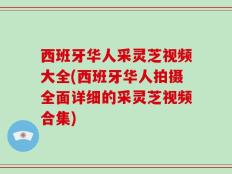 西班牙华人采灵芝视频大全(西班牙华人拍摄全面详细的采灵芝视频合集)