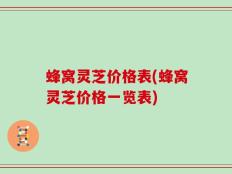 蜂窝灵芝价格表(蜂窝灵芝价格一览表)