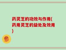 药灵芝的功效与作用(药用灵芝的益处及效用)