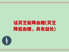 话灵芝能降血糖(灵芝降低血糖，具有益处)