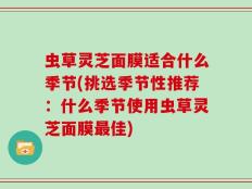 虫草灵芝面膜适合什么季节(挑选季节性推荐：什么季节使用虫草灵芝面膜最佳)
