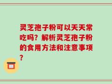 灵芝孢子粉可以天天常吃吗？解析灵芝孢子粉的食用方法和注意事项？