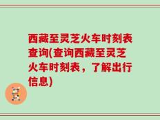 西藏至灵芝火车时刻表查询(查询西藏至灵芝火车时刻表，了解出行信息)