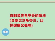 自制灵芝龟苓膏的做法(自制灵芝龟苓膏，让你健康又美味)