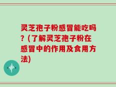灵芝孢子粉感冒能吃吗？(了解灵芝孢子粉在感冒中的作用及食用方法)