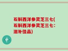 石斛西洋参灵芝三七(石斛西洋参灵芝三七：滋补佳品)