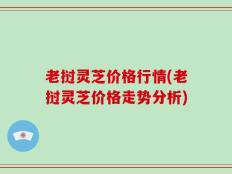 老挝灵芝价格行情(老挝灵芝价格走势分析)