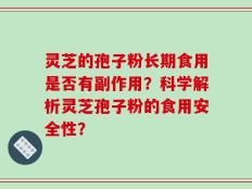 灵芝的孢子粉长期食用是否有副作用？科学解析灵芝孢子粉的食用安全性？