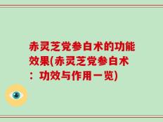 赤灵芝党参白术的功能效果(赤灵芝党参白术：功效与作用一览)