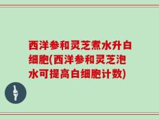 西洋参和灵芝煮水升白细胞(西洋参和灵芝泡水可提高白细胞计数)