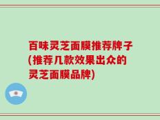百味灵芝面膜推荐牌子(推荐几款效果出众的灵芝面膜品牌)