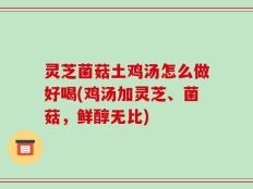 灵芝菌菇土鸡汤怎么做好喝(鸡汤加灵芝、菌菇，鲜醇无比)