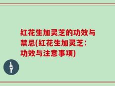 红花生加灵芝的功效与禁忌(红花生加灵芝：功效与注意事项)