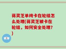 蒋灵芝单纯卡在轮组怎么处理(蒋灵芝被卡在轮组，如何安全处理？)