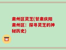 肃州区灵芝(甘肃庆阳肃州区：探寻灵芝的神秘历史)
