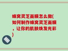 蜂窝灵芝面膜怎么做(如何制作蜂窝灵芝面膜，让你的肌肤焕发光彩)