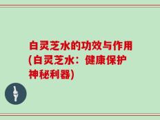 白灵芝水的功效与作用(白灵芝水：健康保护神秘利器)