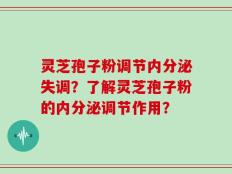 灵芝孢子粉调节内分泌失调？了解灵芝孢子粉的内分泌调节作用？