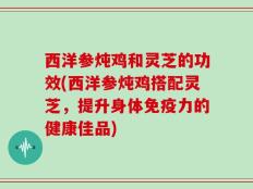 西洋参炖鸡和灵芝的功效(西洋参炖鸡搭配灵芝，提升身体免疫力的健康佳品)