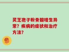 灵芝孢子粉骨髓增生异常？疾病的症状和治疗方法？
