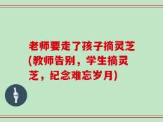老师要走了孩子摘灵芝(教师告别，学生摘灵芝，纪念难忘岁月)