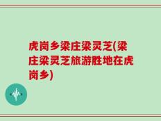 虎岗乡梁庄梁灵芝(梁庄梁灵芝旅游胜地在虎岗乡)