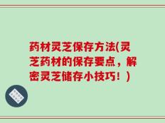 药材灵芝保存方法(灵芝药材的保存要点，解密灵芝储存小技巧！)